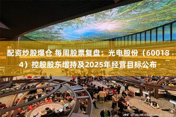 配资炒股爆仓 每周股票复盘：光电股份（600184）控股股东增持及2025年经营目标公布