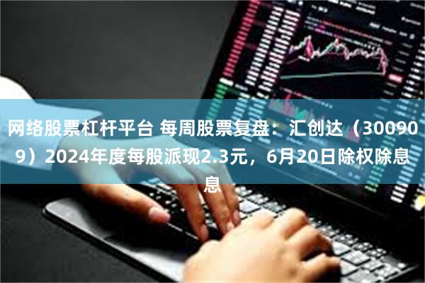 网络股票杠杆平台 每周股票复盘：汇创达（300909）2024年度每股派现2.3元，6月20日除权除息