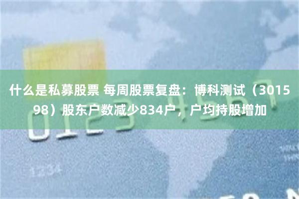 什么是私募股票 每周股票复盘：博科测试（301598）股东户数减少834户，户均持股增加