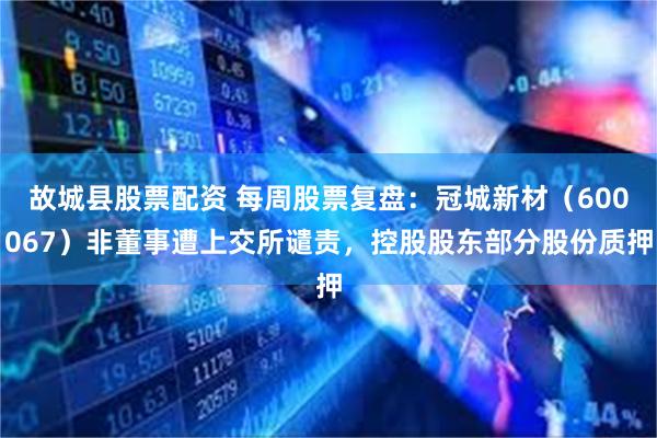 故城县股票配资 每周股票复盘：冠城新材（600067）非董事遭上交所谴责，控股股东部分股份质押