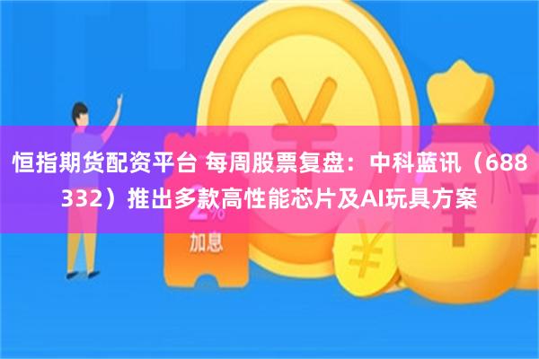 恒指期货配资平台 每周股票复盘：中科蓝讯（688332）推出多款高性能芯片及AI玩具方案