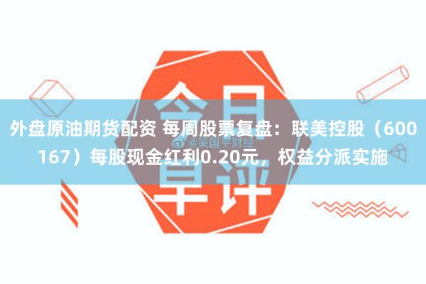 外盘原油期货配资 每周股票复盘：联美控股（600167）每股现金红利0.20元，权益分派实施