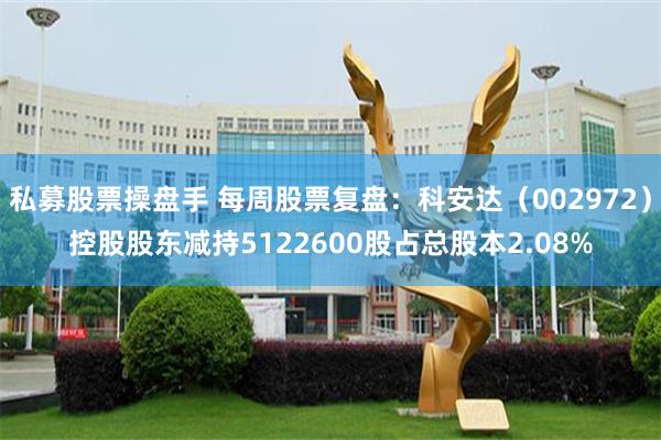 私募股票操盘手 每周股票复盘:科安达(002972)控股股东减持5122600股占总股本2.08%