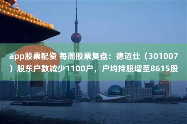 app股票配资 每周股票复盘：德迈仕（301007）股东户数减少1100户，户均持股增至8615股