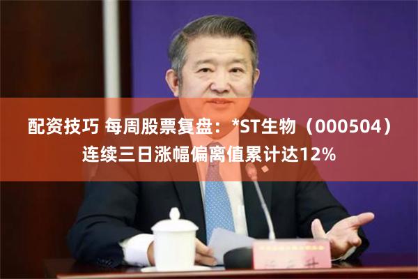配资技巧 每周股票复盘：*ST生物（000504）连续三日涨幅偏离值累计达12%
