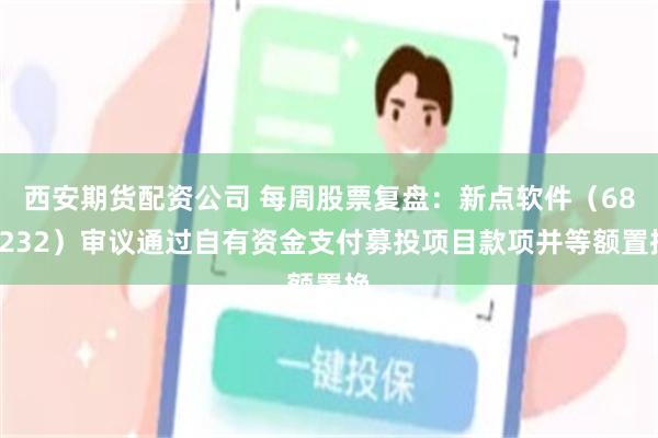 西安期货配资公司 每周股票复盘：新点软件（688232）审议通过自有资金支付募投项目款项并等额置换