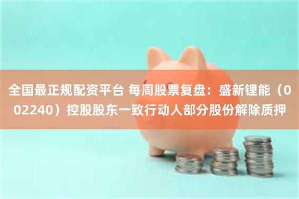 全国最正规配资平台 每周股票复盘：盛新锂能（002240）控股股东一致行动人部分股份解除质押