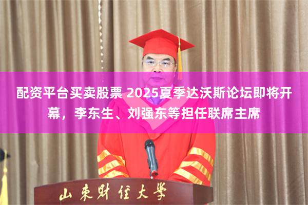 配资平台买卖股票 2025夏季达沃斯论坛即将开幕，李东生、刘强东等担任联席主席