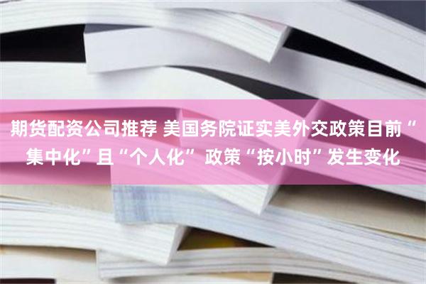 期货配资公司推荐 美国务院证实美外交政策目前“集中化”且“个人化” 政策“按小时”发生变化