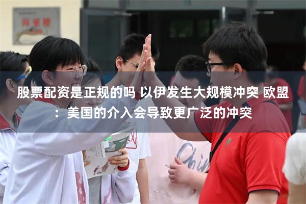 股票配资是正规的吗 以伊发生大规模冲突 欧盟：美国的介入会导致更广泛的冲突