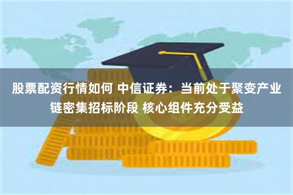 股票配资行情如何 中信证券：当前处于聚变产业链密集招标阶段 核心组件充分受益