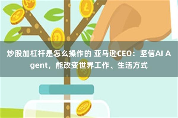 炒股加杠杆是怎么操作的 亚马逊CEO：坚信AI Agent，能改变世界工作、生活方式