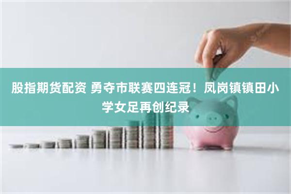 股指期货配资 勇夺市联赛四连冠！凤岗镇镇田小学女足再创纪录
