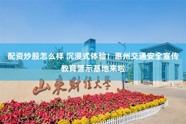 配资炒股怎么样 沉浸式体验！惠州交通安全宣传教育警示基地来啦