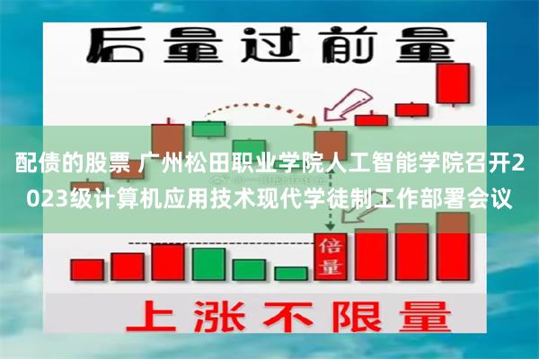 配债的股票 广州松田职业学院人工智能学院召开2023级计算机应用技术现代学徒制工作部署会议