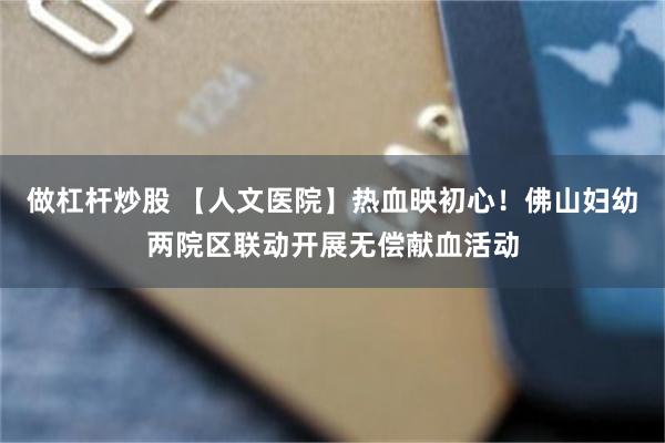 做杠杆炒股 【人文医院】热血映初心！佛山妇幼两院区联动开展无偿献血活动