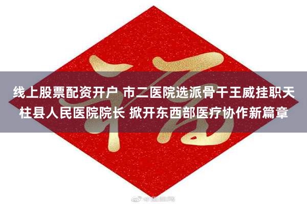 线上股票配资开户 市二医院选派骨干王威挂职天柱县人民医院院长 掀开东西部医疗协作新篇章