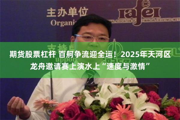 期货股票杠杆 百舸争流迎全运！2025年天河区龙舟邀请赛上演水上“速度与激情”