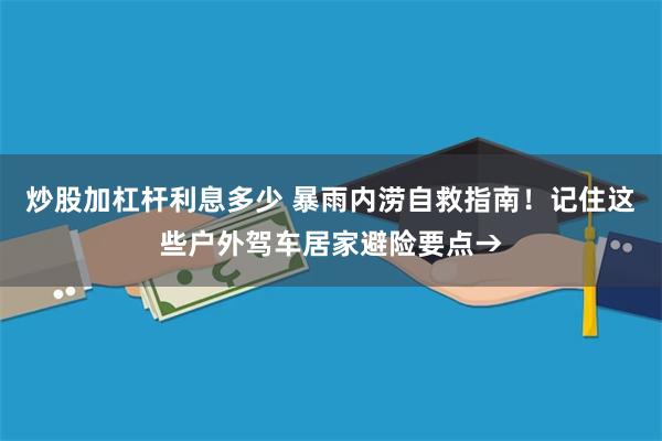 炒股加杠杆利息多少 暴雨内涝自救指南！记住这些户外驾车居家避险要点→