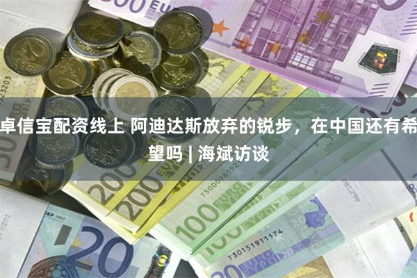 卓信宝配资线上 阿迪达斯放弃的锐步,在中国还有希望吗 | 海斌访谈