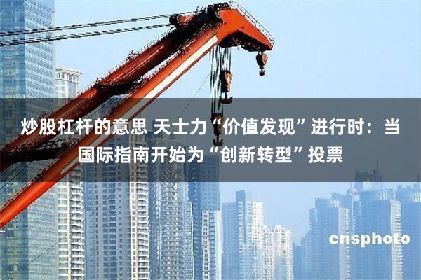 炒股杠杆的意思 天士力“价值发现”进行时：当国际指南开始为“创新转型”投票