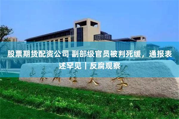 股票期货配资公司 副部级官员被判死缓，通报表述罕见｜反腐观察