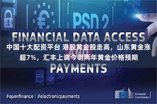中国十大配资平台 港股黄金股走高,山东黄金涨超7%,汇丰上调今明两年黄金价格预期