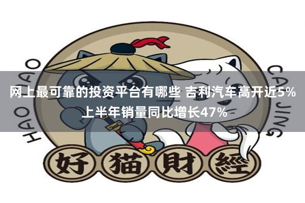 网上最可靠的投资平台有哪些 吉利汽车高开近5% 上半年销量同比增长47%