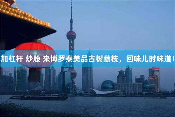 加杠杆 炒股 来博罗泰美品古树荔枝，回味儿时味道！