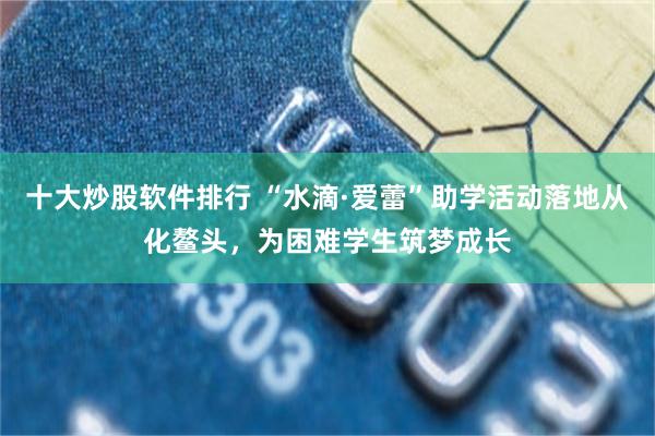 十大炒股软件排行 “水滴·爱蕾”助学活动落地从化鳌头，为困难学生筑梦成长