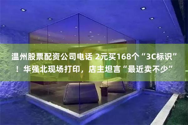 温州股票配资公司电话 2元买168个“3C标识”！华强北现场打印，店主坦言“最近卖不少”