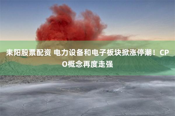 耒阳股票配资 电力设备和电子板块掀涨停潮！CPO概念再度走强