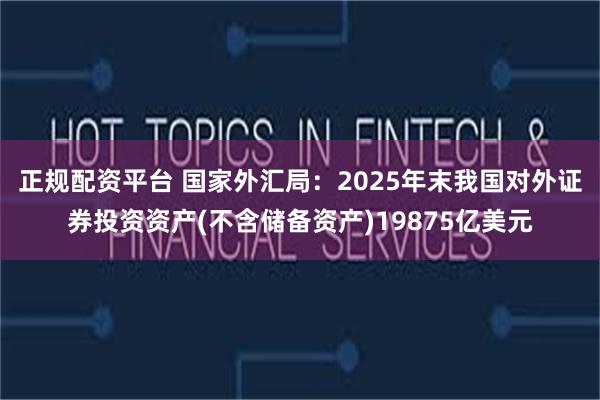 正规配资平台 国家外汇局：2025年末我国对外证券投资资产(不含储备资产)19875亿美元