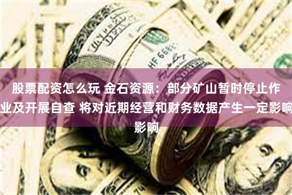 股票配资怎么玩 金石资源：部分矿山暂时停止作业及开展自查 将对近期经营和财务数据产生一定影响