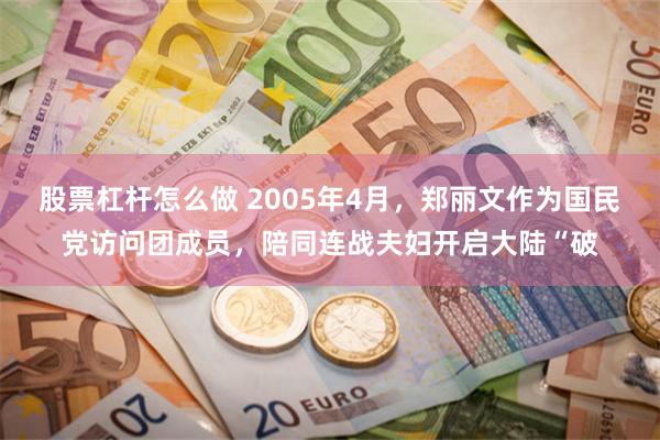 股票杠杆怎么做 2005年4月，郑丽文作为国民党访问团成员，陪同连战夫妇开启大陆“破