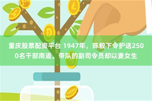 重庆股票配资平台 1947年，陈毅下令护送2500名干部南返。带队的副司令员却以妻女生