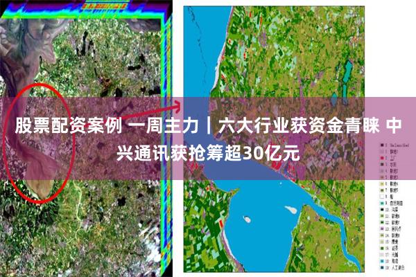 股票配资案例 一周主力｜六大行业获资金青睐 中兴通讯获抢筹超30亿元