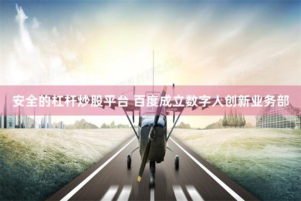 安全的杠杆炒股平台 百度成立数字人创新业务部
