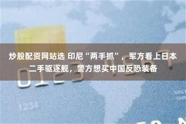 炒股配资网站选 印尼“两手抓”,军方看上日本二手驱逐舰,警方想买中国反恐装备