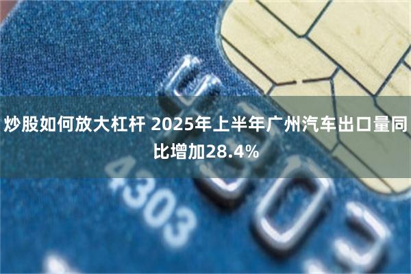 炒股如何放大杠杆 2025年上半年广州汽车出口量同比增加28.4%