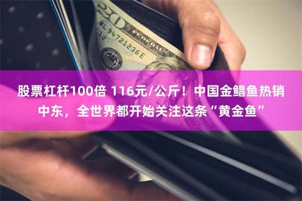 股票杠杆100倍 116元/公斤！中国金鲳鱼热销中东，全世界都开始关注这条“黄金鱼”