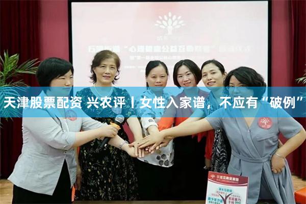 天津股票配资 兴农评丨女性入家谱，不应有“破例”