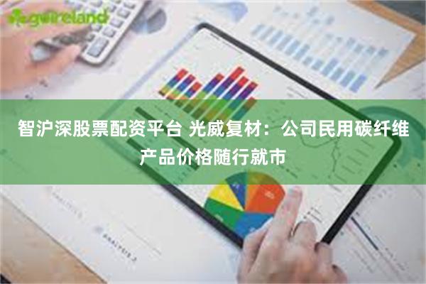 智沪深股票配资平台 光威复材：公司民用碳纤维产品价格随行就市