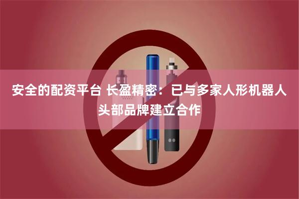 安全的配资平台 长盈精密:已与多家人形机器人头部品牌建立合作