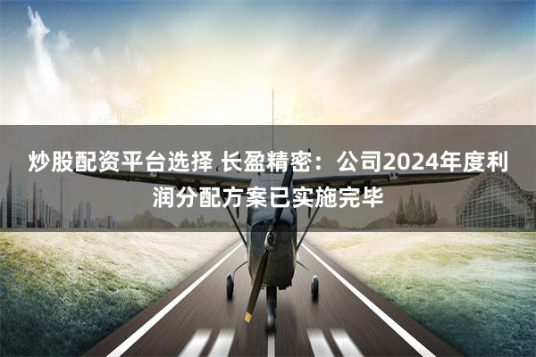 炒股配资平台选择 长盈精密：公司2024年度利润分配方案已实施完毕