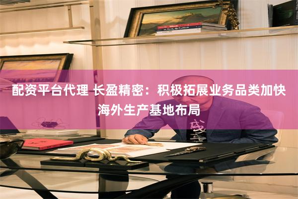 配资平台代理 长盈精密：积极拓展业务品类加快海外生产基地布局