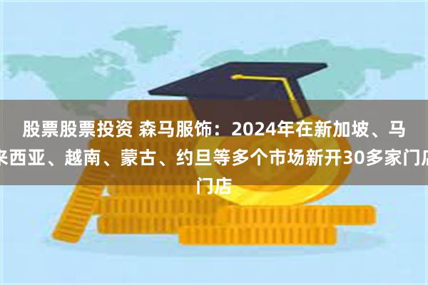 股票股票投资 森马服饰：2024年在新加坡、马来西亚、越南、蒙古、约旦等多个市场新开30多家门店