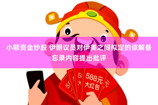 小额资金炒股 伊朗议员对伊美之间拟定的谅解备忘录内容提出批评