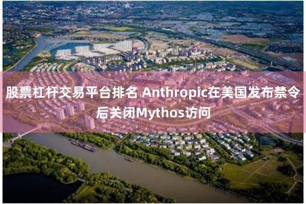 股票杠杆交易平台排名 Anthropic在美国发布禁令后关闭Mythos访问
