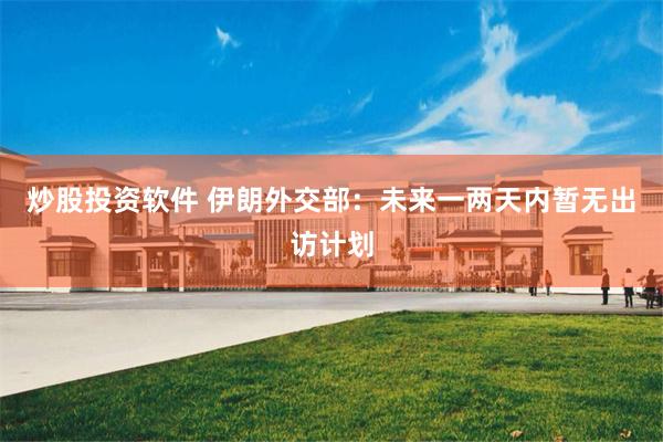 炒股投资软件 伊朗外交部：未来一两天内暂无出访计划